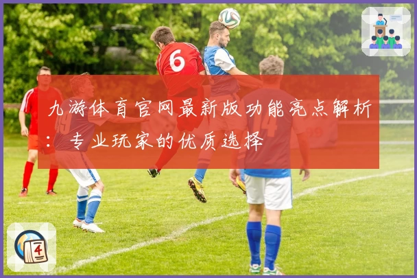 九游体育官网最新版功能亮点解析：专业玩家的优质选择