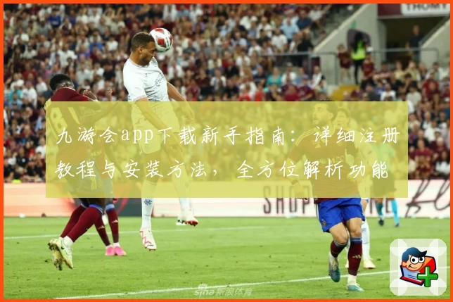 九游会app下载新手指南：详细注册教程与安装方法，全方位解析功能亮点