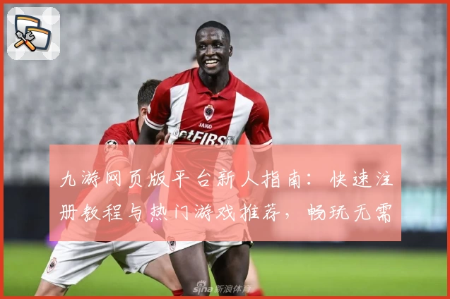九游网页版平台新人指南：快速注册教程与热门游戏推荐，畅玩无需下载