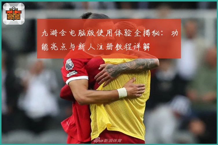 九游会电脑版使用体验全揭秘：功能亮点与新人注册教程详解