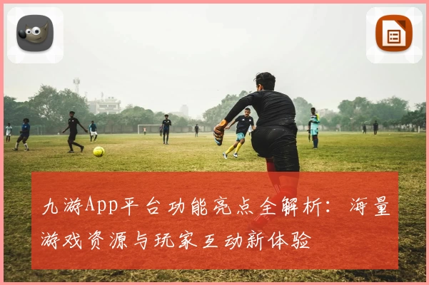 九游App平台功能亮点全解析：海量游戏资源与玩家互动新体验