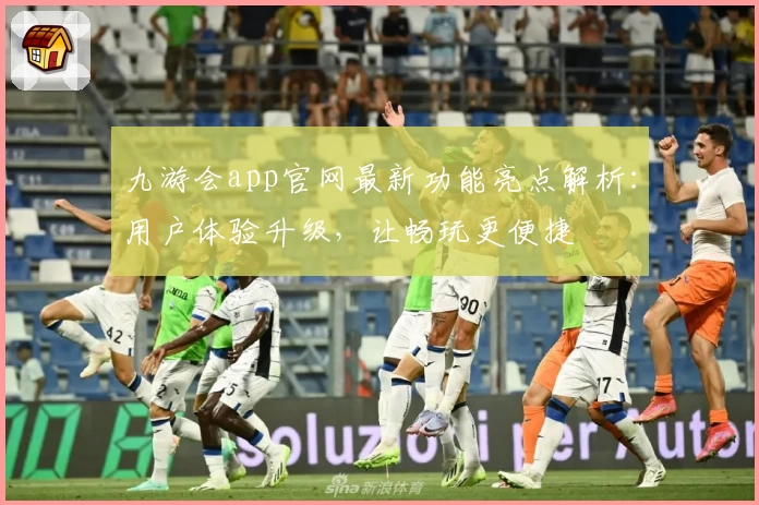 九游会app官网最新功能亮点解析：用户体验升级，让畅玩更便捷