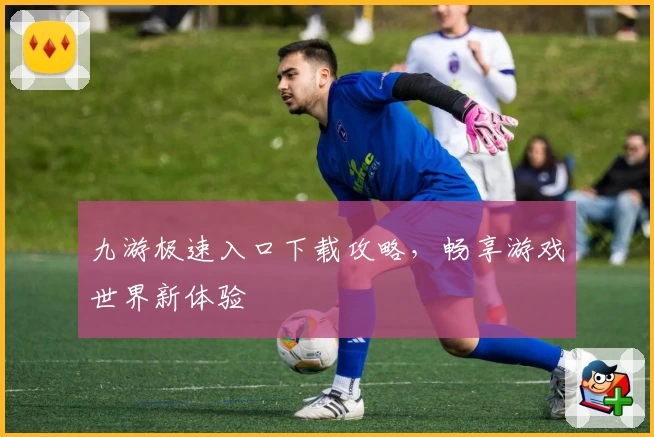 九游极速入口下载攻略，畅享游戏世界新体验