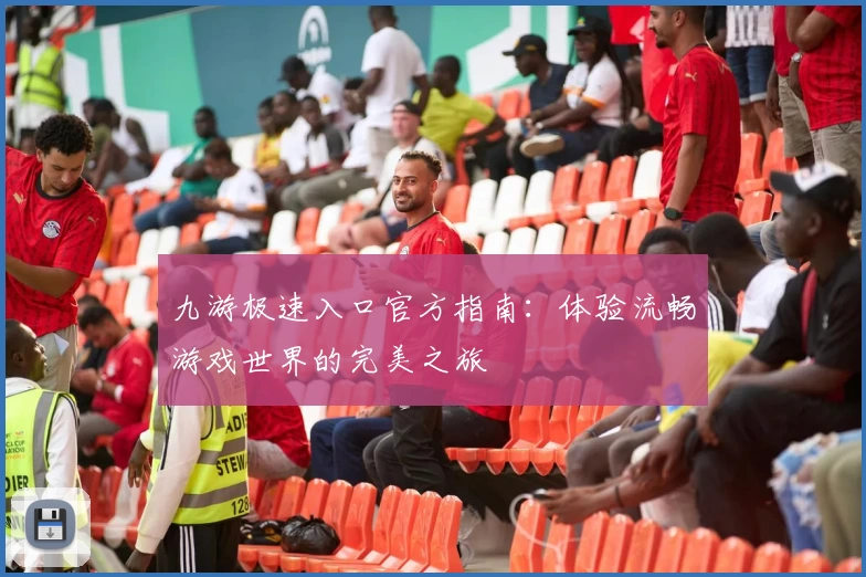 九游极速入口官方指南：体验流畅游戏世界的完美之旅