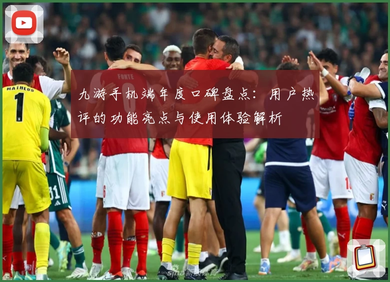 九游手机端年度口碑盘点:用户热评的功能亮点与使用体验解析