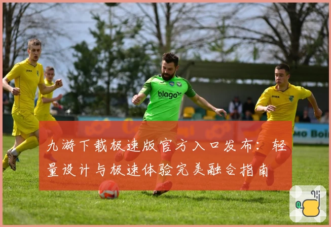 九游下载极速版官方入口发布：轻量设计与极速体验完美融合指南