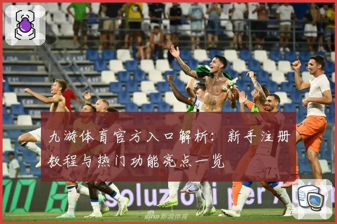 九游体育官方入口解析：新手注册教程与热门功能亮点一览