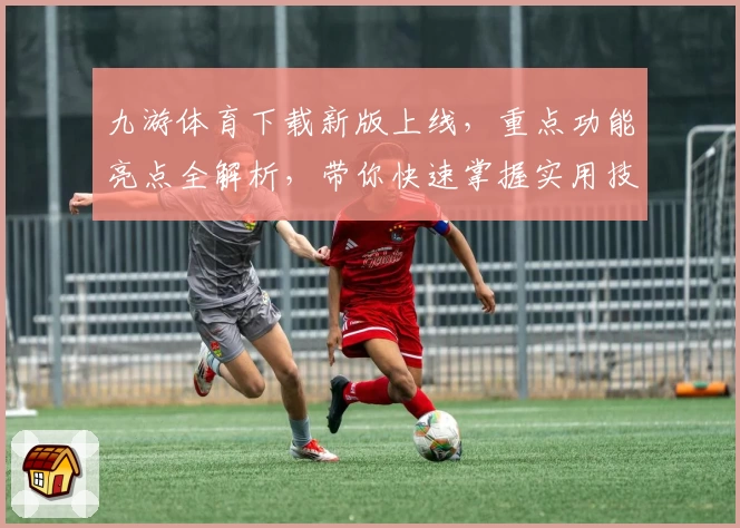 九游体育下载新版上线,重点功能亮点全解析,带你快速掌握实用技巧助力畅玩体验