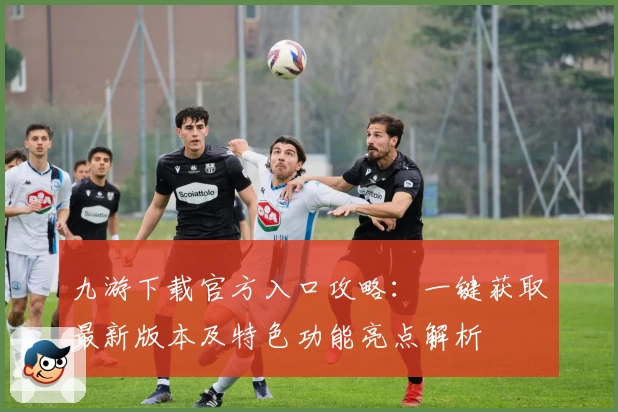 九游下载官方入口攻略：一键获取最新版本及特色功能亮点解析