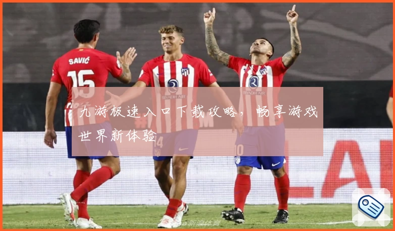 九游极速入口下载攻略，畅享游戏世界新体验