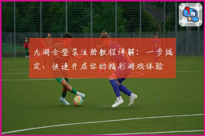 九游会登录注册教程详解：一步搞定，快速开启你的精彩游戏体验
