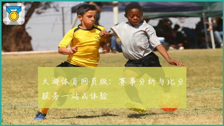 久游体育网页版：赛事分析与比分服务一站式体验