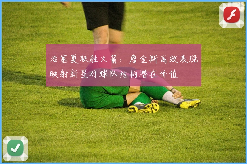 活塞夏联胜火箭,詹金斯高效表现映射新星对球队结构潜在价值