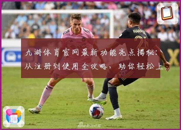 九游体育官网最新功能亮点揭秘：从注册到使用全攻略，助你轻松上手