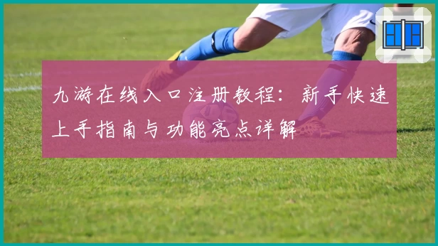九游在线入口注册教程：新手快速上手指南与功能亮点详解