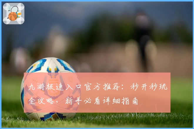 九游极速入口官方推荐:秒开秒玩全攻略,新手必看详细指南
