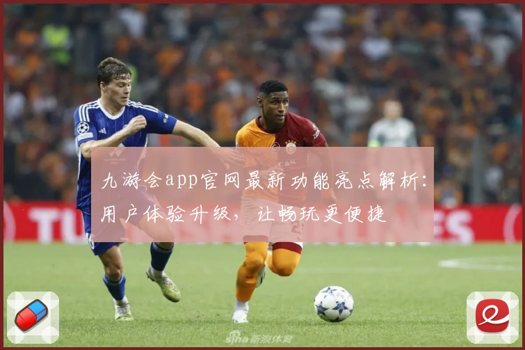 九游会app官网最新功能亮点解析：用户体验升级，让畅玩更便捷