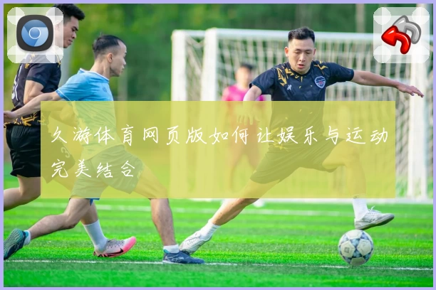 久游体育网页版如何让娱乐与运动完美结合