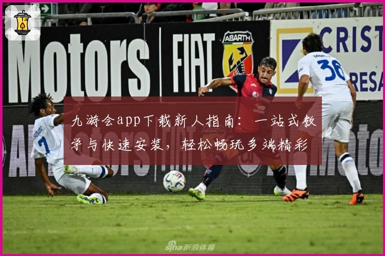 九游会app下载新人指南：一站式教学与快速安装，轻松畅玩多端精彩
