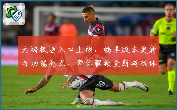 九游极速入口上线,畅享版本更新与功能亮点,带你解锁全新游戏体验
