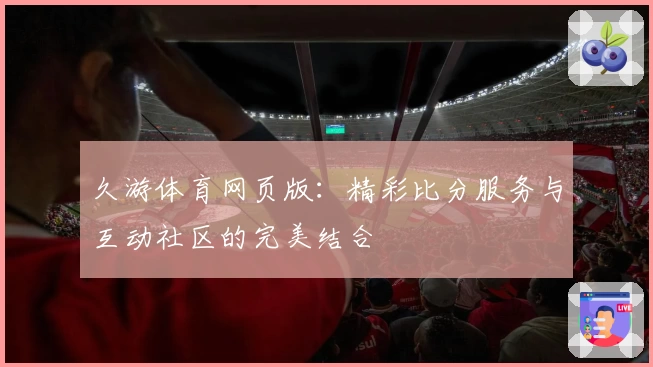 久游体育网页版：精彩比分服务与互动社区的完美结合