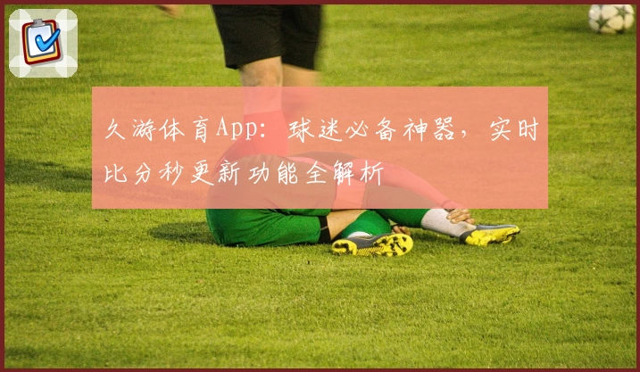 久游体育App：球迷必备神器，实时比分秒更新功能全解析