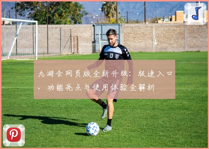 九游会网页版全新升级：极速入口、功能亮点与使用体验全解析