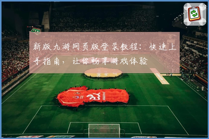 新版九游网页版登录教程：快速上手指南，让你畅享游戏体验