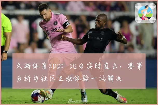 久游体育app:比分实时直击,赛事分析与社区互动体验一站解决