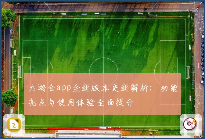 九游会app全新版本更新解析：功能亮点与使用体验全面提升