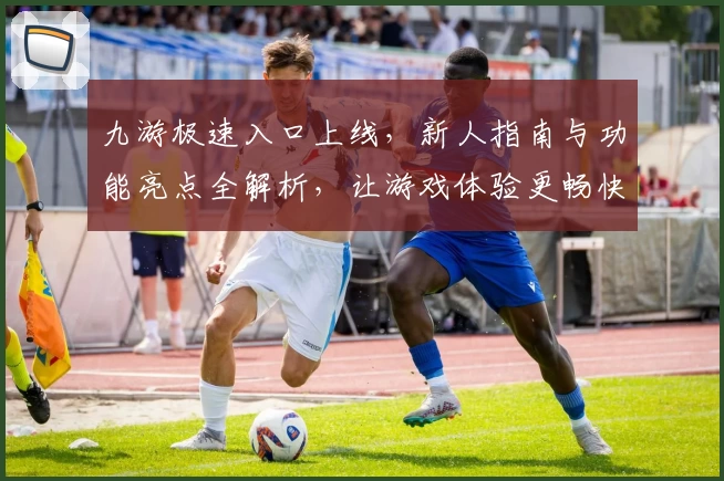 九游极速入口上线，新人指南与功能亮点全解析，让游戏体验更畅快！