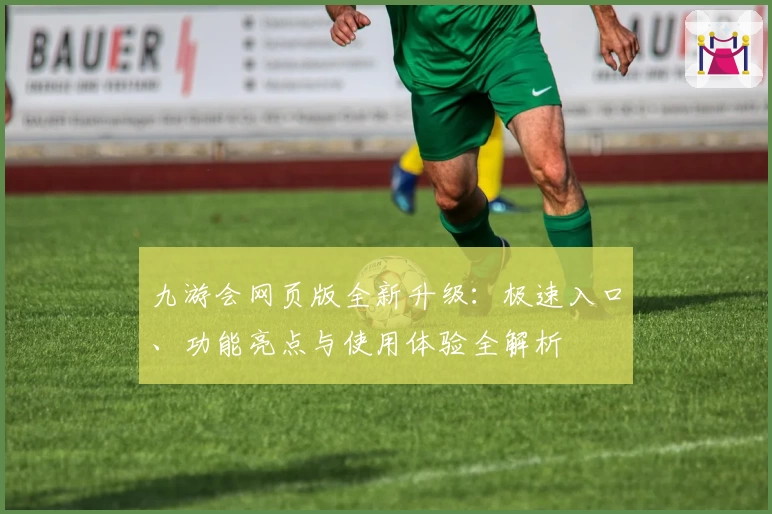 九游会网页版全新升级：极速入口、功能亮点与使用体验全解析