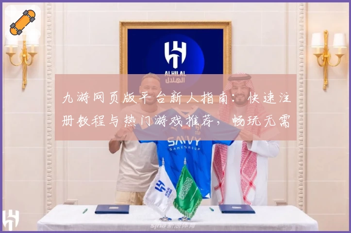 九游网页版平台新人指南：快速注册教程与热门游戏推荐，畅玩无需下载