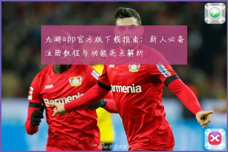 九游app官方版下载指南：新人必备注册教程与功能亮点解析