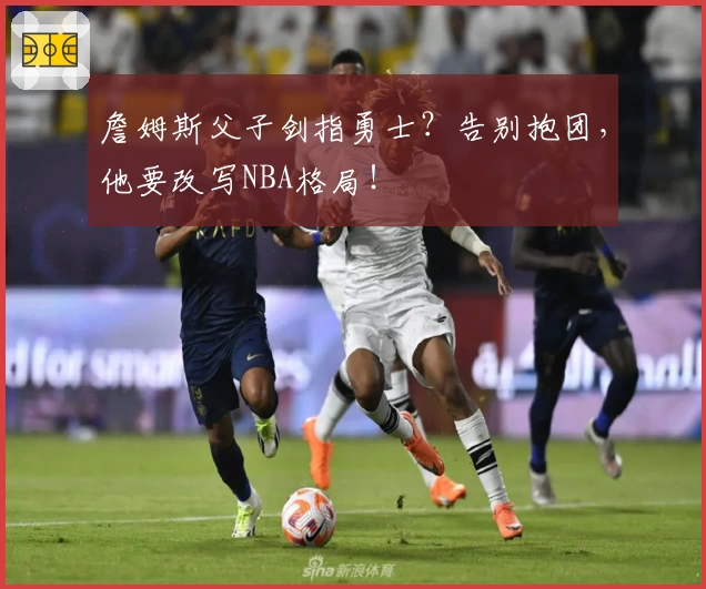 詹姆斯父子剑指勇士？告别抱团，他要改写NBA格局！