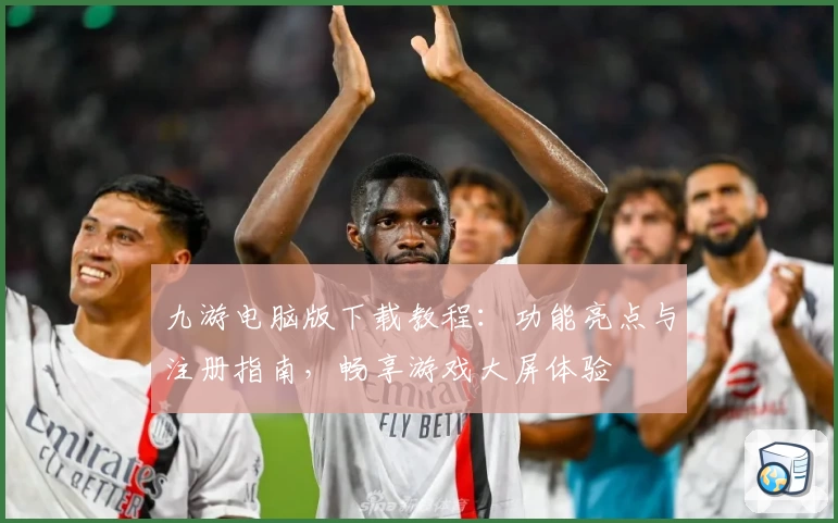 九游电脑版下载教程：功能亮点与注册指南，畅享游戏大屏体验