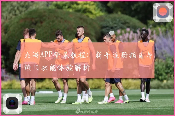 九游APP登录教程：新手注册指南与热门功能体验解析