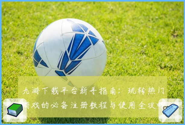 九游下载平台新手指南:玩转热门游戏的必备注册教程与使用全攻略