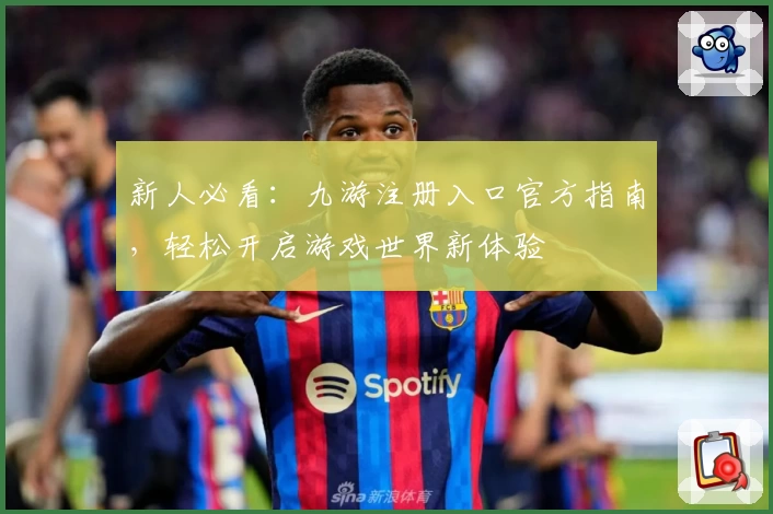 新人必看：九游注册入口官方指南，轻松开启游戏世界新体验