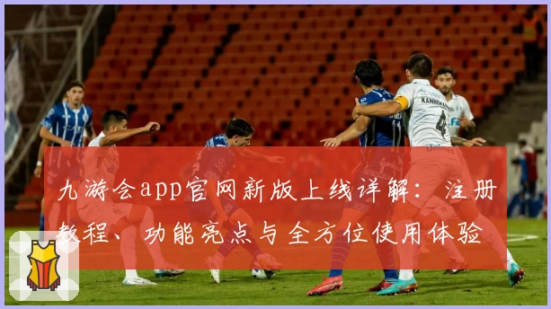九游会app官网新版上线详解：注册教程、功能亮点与全方位使用体验