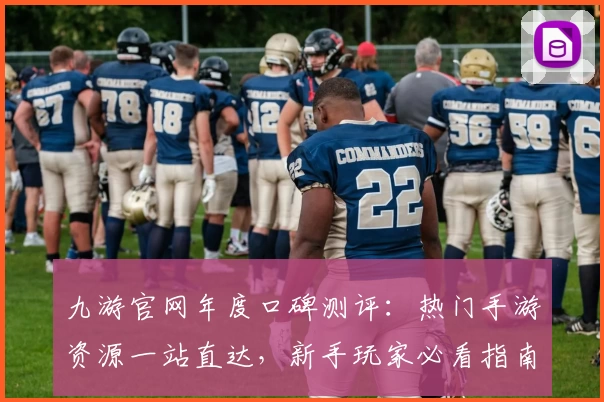 九游官网年度口碑测评：热门手游资源一站直达，新手玩家必看指南