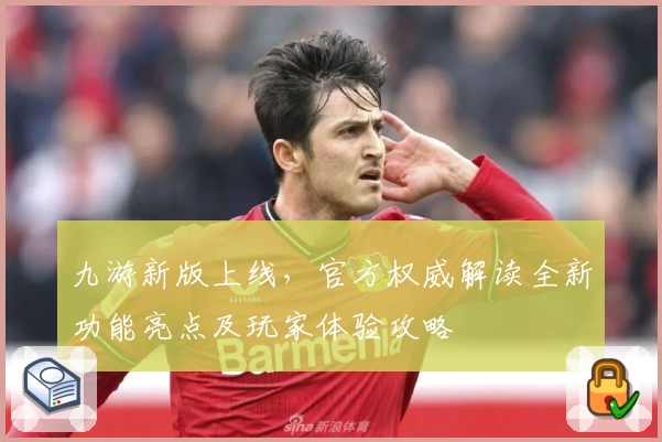 九游新版上线，官方权威解读全新功能亮点及玩家体验攻略
